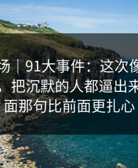 吃瓜现场｜91大事件：这次像是故意没讲全，把沉默的人都逼出来了，后面那句比前面更扎心