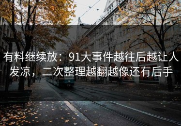 有料继续放：91大事件越往后越让人发凉，二次整理越翻越像还有后手