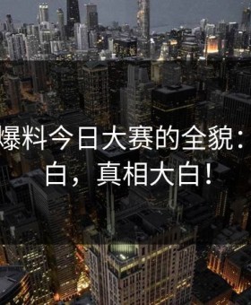 揭秘91爆料今日大赛的全貌：真相大白，真相大白！