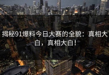 揭秘91爆料今日大赛的全貌：真相大白，真相大白！
