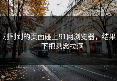 刚刷到的页面碰上91网浏览器，结果一下把悬念拉满
