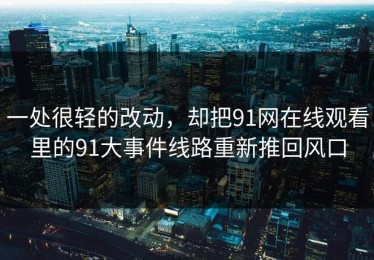 一处很轻的改动，却把91网在线观看里的91大事件线路重新推回风口