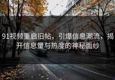 91视频重启旧帖，引爆信息潮流，揭开信息量与热度的神秘面纱