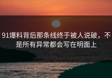 91爆料背后那条线终于被人说破，不是所有异常都会写在明面上