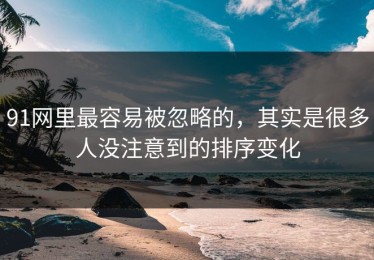 91网里最容易被忽略的，其实是很多人没注意到的排序变化