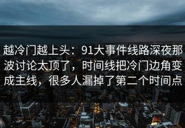 越冷门越上头：91大事件线路深夜那波讨论太顶了，时间线把冷门边角变成主线，很多人漏掉了第二个时间点