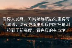 看得人发麻：91网址导航后劲重得有点离谱，深夜更新里那段内容把猜测拉到了新高度，看完真的有点堵