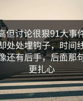 热度不高但讨论很狠91大事件线路看似普通却处处埋钩子，时间线里那句越翻越像还有后手，后面那句比前面更扎心