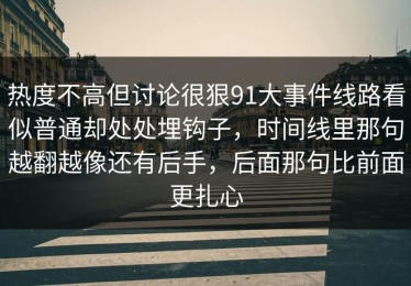 热度不高但讨论很狠91大事件线路看似普通却处处埋钩子，时间线里那句越翻越像还有后手，后面那句比前面更扎心