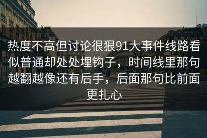 热度不高但讨论很狠91大事件线路看似普通却处处埋钩子，时间线里那句越翻越像还有后手，后面那句比前面更扎心