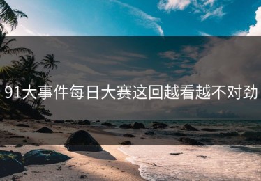 91大事件每日大赛这回越看越不对劲