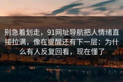 别急着划走，91网址导航把人情绪直接拉满，像在提醒还有下一层：为什么有人反复回看，现在懂了