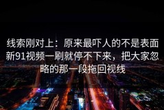 线索刚对上：原来最吓人的不是表面新91视频一刷就停不下来，把大家忽略的那一段拖回视线