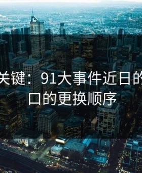 冷门但关键：91大事件近日的备用入口的更换顺序