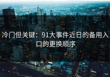 冷门但关键：91大事件近日的备用入口的更换顺序