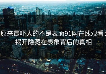 原来最吓人的不是表面91网在线观看：揭开隐藏在表象背后的真相