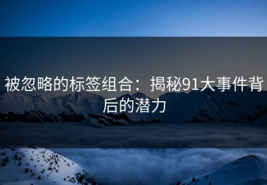 被忽略的标签组合：揭秘91大事件背后的潜力