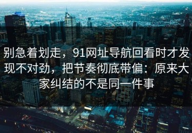 别急着划走，91网址导航回看时才发现不对劲，把节奏彻底带偏：原来大家纠结的不是同一件事