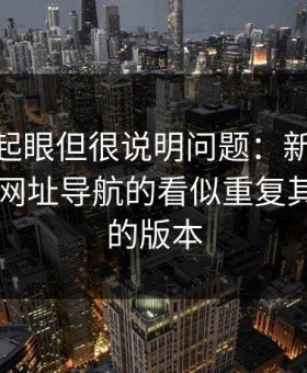 乍看不起眼但很说明问题：新91黑料里的91网址导航的看似重复其实不同的版本