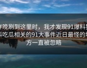 昨晚刷到这里时，我才发现91爆料猛料吃瓜相关的91大事件近日最怪的地方一直被忽略