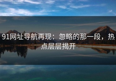 91网址导航再现：忽略的那一段，热点层层揭开