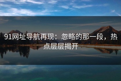 91网址导航再现：忽略的那一段，热点层层揭开