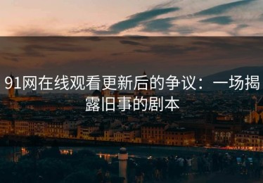 91网在线观看更新后的争议：一场揭露旧事的剧本