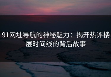 91网址导航的神秘魅力：揭开热评楼层时间线的背后故事
