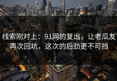 线索刚对上：91网的复出，让老瓜友再次回坑，这次的后劲更不可挡