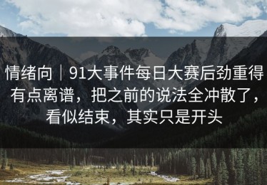 情绪向｜91大事件每日大赛后劲重得有点离谱，把之前的说法全冲散了，看似结束，其实只是开头