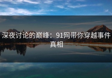 深夜讨论的巅峰：91网带你穿越事件真相