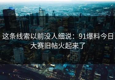 这条线索以前没人细说：91爆料今日大赛旧帖火起来了