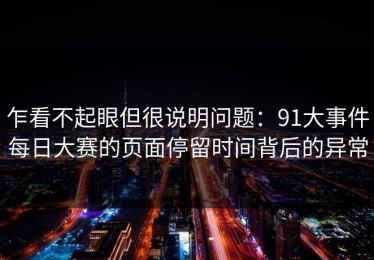 乍看不起眼但很说明问题：91大事件每日大赛的页面停留时间背后的异常