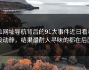 91网址导航背后的91大事件近日看着没动静，结果最耐人寻味的都在后面