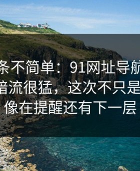 今天这条不简单：91网址导航表面平静其实暗流很猛，这次不只是热度高，像在提醒还有下一层