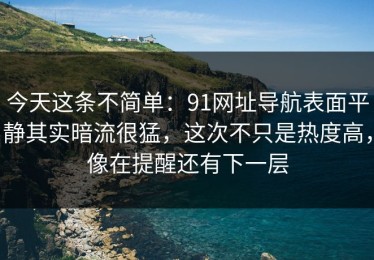今天这条不简单：91网址导航表面平静其实暗流很猛，这次不只是热度高，像在提醒还有下一层