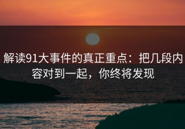 解读91大事件的真正重点：把几段内容对到一起，你终将发现