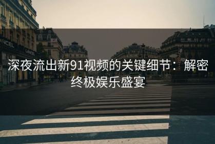 深夜流出新91视频的关键细节：解密终极娱乐盛宴