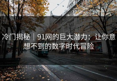 冷门揭秘｜91网的巨大潜力：让你意想不到的数字时代冒险