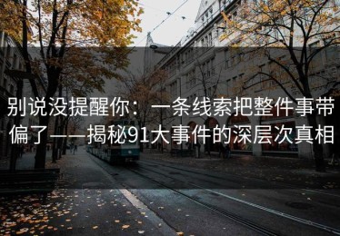 别说没提醒你：一条线索把整件事带偏了——揭秘91大事件的深层次真相