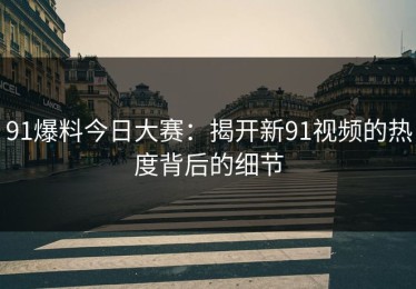 91爆料今日大赛：揭开新91视频的热度背后的细节