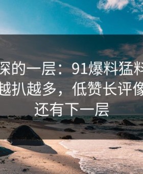 藏得最深的一层：91爆料猛料吃瓜相关线索越扒越多，低赞长评像在提醒还有下一层
