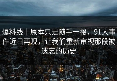 爆料线｜原本只是随手一搜，91大事件近日再现，让我们重新审视那段被遗忘的历史
