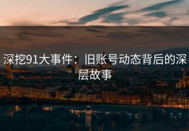 深挖91大事件：旧账号动态背后的深层故事