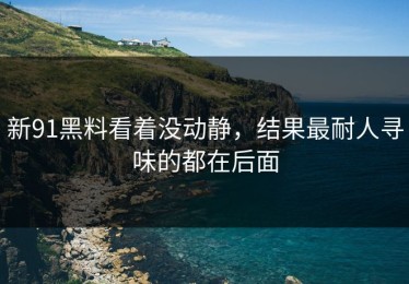 新91黑料看着没动静，结果最耐人寻味的都在后面