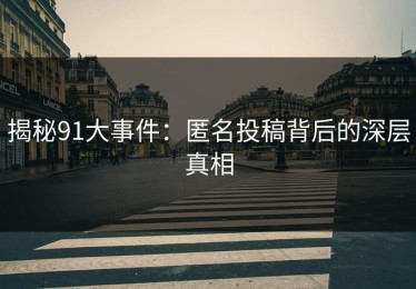 揭秘91大事件：匿名投稿背后的深层真相
