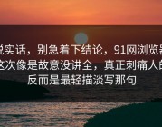 说实话，别急着下结论，91网浏览器这次像是故意没讲全，真正刺痛人的反而是最轻描淡写那句