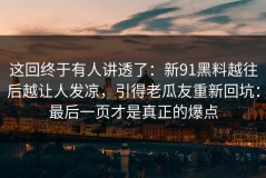 这回终于有人讲透了：新91黑料越往后越让人发凉，引得老瓜友重新回坑：最后一页才是真正的爆点