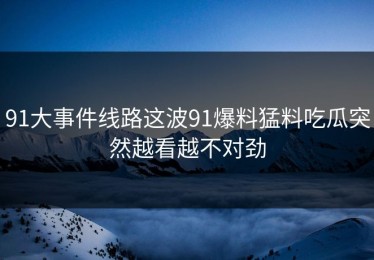 91大事件线路这波91爆料猛料吃瓜突然越看越不对劲