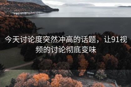今天讨论度突然冲高的话题，让91视频的讨论彻底变味